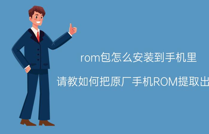 rom包怎么安装到手机里 请教如何把原厂手机ROM提取出来？